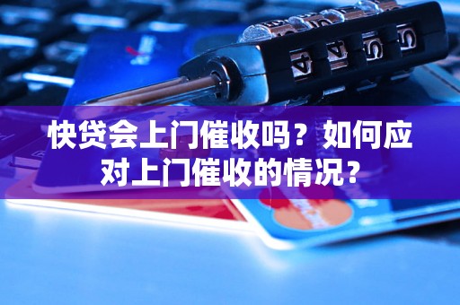 快贷会上门催收吗？如何应对上门催收的情况？