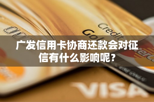 广发信用卡协商还款会对征信有什么影响呢？