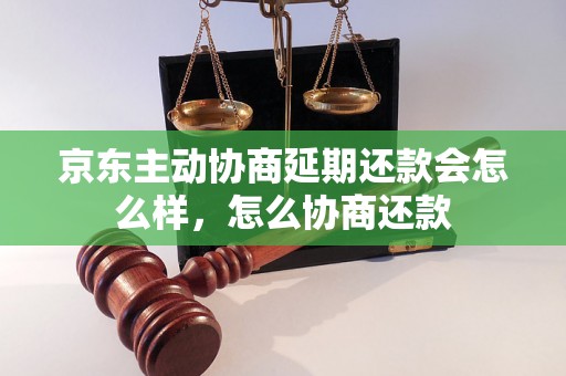 京东主动协商延期还款会怎么样，怎么协商还款