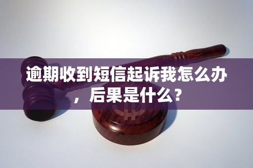 逾期收到短信起诉我怎么办，后果是什么？