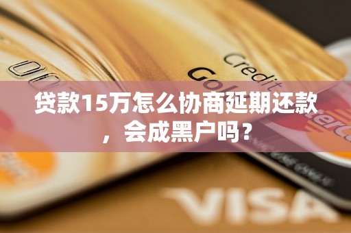 贷款15万怎么协商延期还款，会成黑户吗？