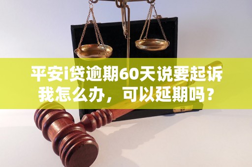 平安i贷逾期60天说要起诉我怎么办，可以延期吗？