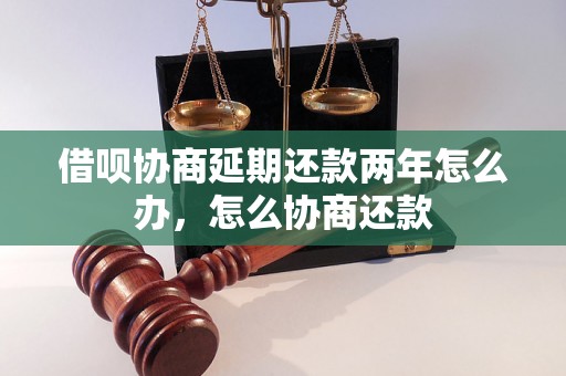 借呗协商延期还款两年怎么办，怎么协商还款