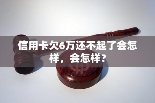 信用卡欠6万还不起了会怎样，会怎样？