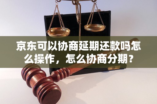 京东可以协商延期还款吗怎么操作，怎么协商分期？