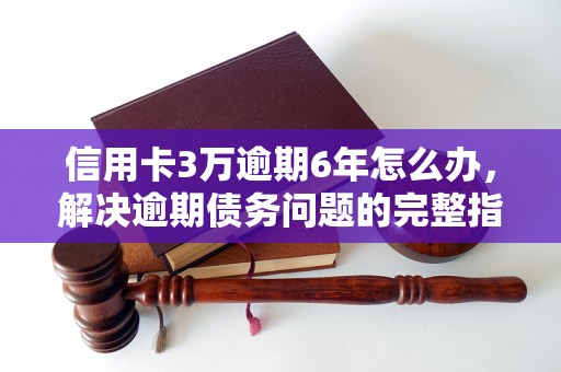 信用卡3万逾期6年怎么办，解决逾期债务问题的完整指南