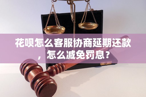 花呗怎么客服协商延期还款，怎么减免罚息？