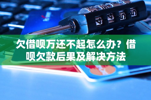 欠借呗万还不起怎么办？借呗欠款后果及解决方法