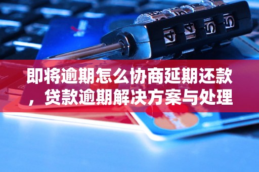 即将逾期怎么协商延期还款，贷款逾期解决方案与处理策略