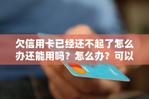 欠信用卡已经还不起了怎么办还能用吗？怎么办？可以协商还本金吗？