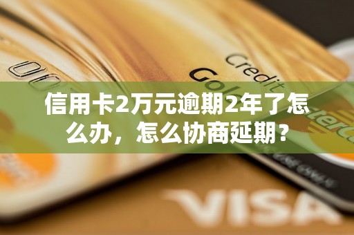 信用卡2万元逾期2年了怎么办，怎么协商延期？