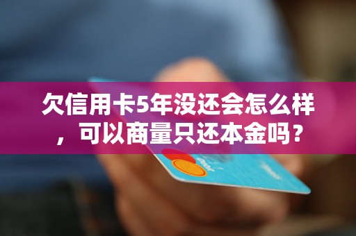 欠信用卡5年没还会怎么样，可以商量只还本金吗？