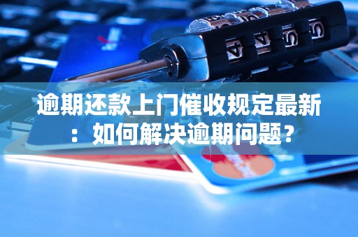 逾期还款上门催收规定最新：如何解决逾期问题？