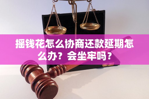 摇钱花怎么协商还款延期怎么办？会坐牢吗？