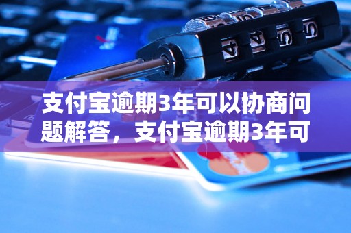 支付宝逾期3年可以协商问题解答，支付宝逾期3年可以协商如何处理