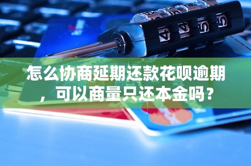 怎么协商延期还款花呗逾期，可以商量只还本金吗？