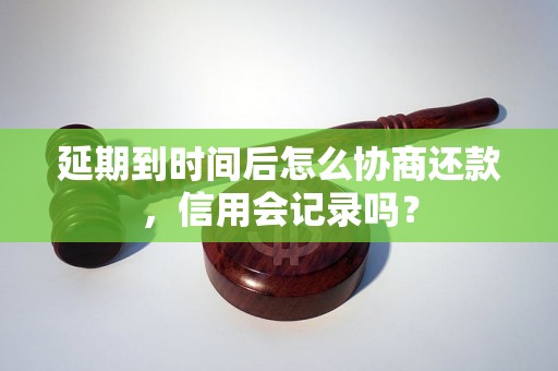 延期到时间后怎么协商还款，信用会记录吗？