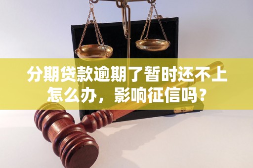 分期贷款逾期了暂时还不上怎么办，影响征信吗？