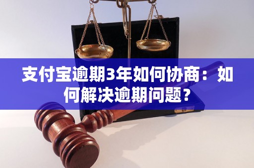 支付宝逾期3年如何协商：如何解决逾期问题？