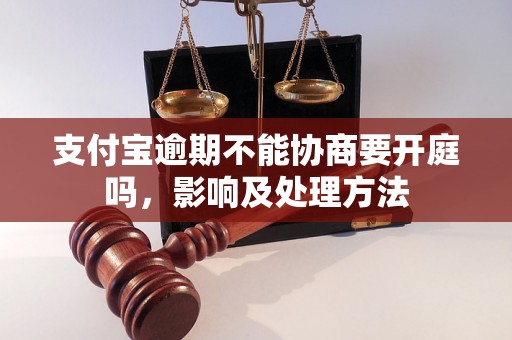 支付宝逾期不能协商要开庭吗，影响及处理方法