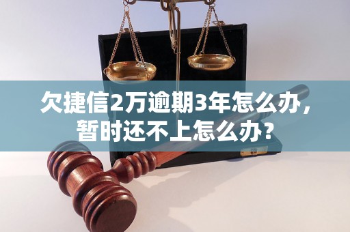 欠捷信2万逾期3年怎么办，暂时还不上怎么办？