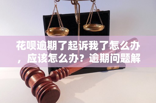 花呗逾期了起诉我了怎么办，应该怎么办？逾期问题解决办法