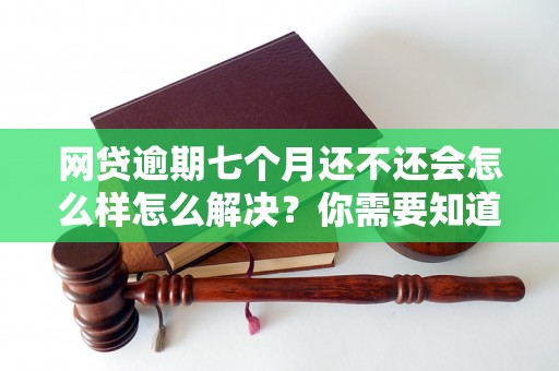 网贷逾期七个月还不还会怎么样怎么解决？你需要知道的全部解决方法