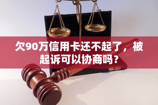 欠90万信用卡还不起了，被起诉可以协商吗？