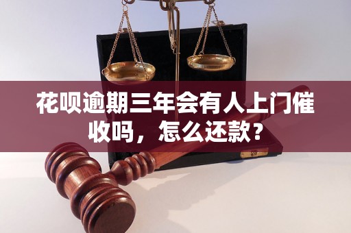 花呗逾期三年会有人上门催收吗，怎么还款？