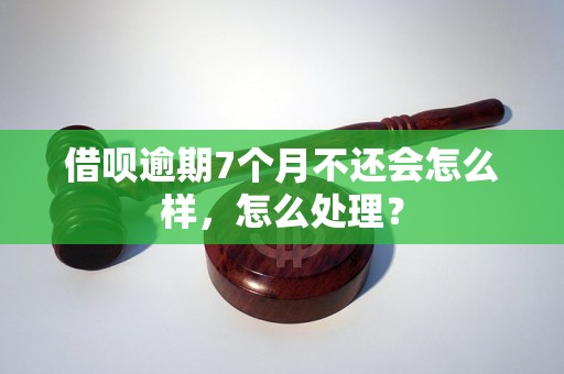 借呗逾期7个月不还会怎么样，怎么处理？