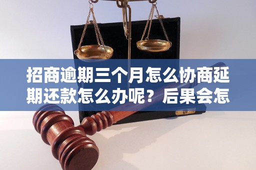 招商逾期三个月怎么协商延期还款怎么办呢？后果会怎样？