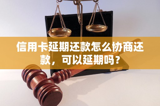 信用卡延期还款怎么协商还款，可以延期吗？