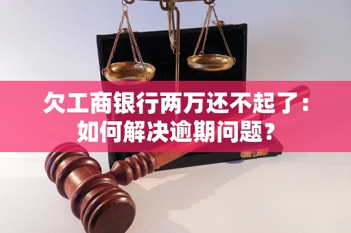 欠工商银行两万还不起了：如何解决逾期问题？