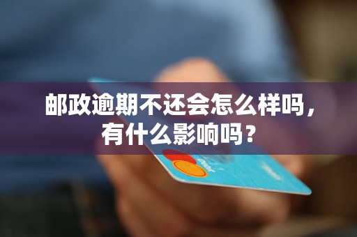 邮政逾期不还会怎么样吗，有什么影响吗？