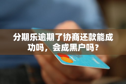 分期乐逾期了协商还款能成功吗，会成黑户吗？