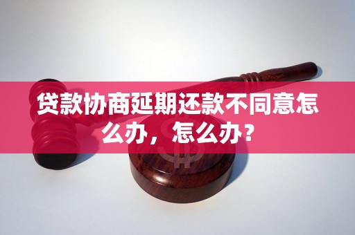 贷款协商延期还款不同意怎么办，怎么办？