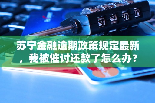 苏宁金融逾期政策规定最新，我被催讨还款了怎么办？