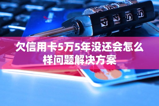 欠信用卡5万5年没还会怎么样问题解决方案