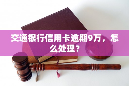 交通银行信用卡逾期9万,怎么处理? 交通银行信用卡逾期9万,怎么处理?