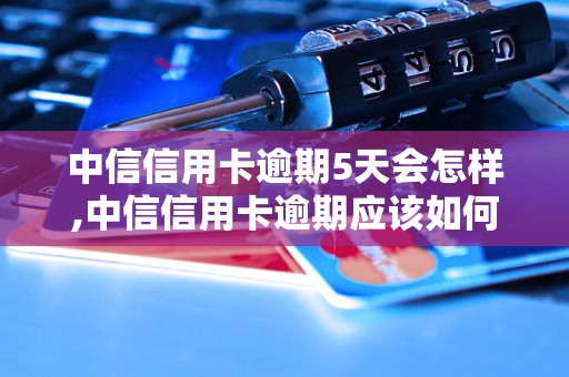 中信信用卡逾期5天会怎样,中信信用卡逾期应该如何处理