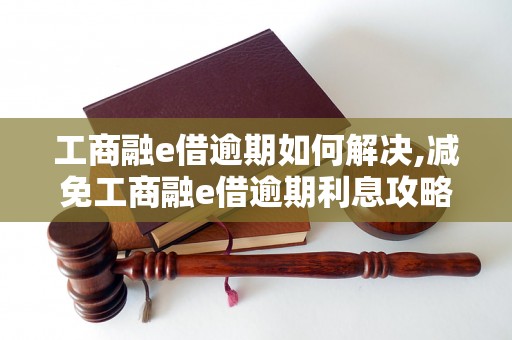 工商融e借逾期如何解决,减免工商融e借逾期利息攻略