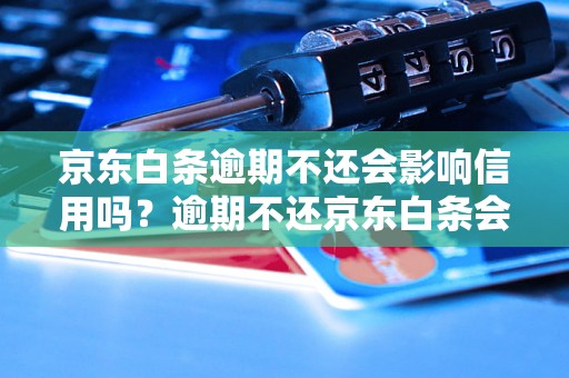 京东白条逾期不还会影响信用吗？逾期不还京东白条会上征信吗？