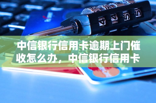 中信银行信用卡逾期上门催收怎么办，中信银行信用卡逾期催收处理方法