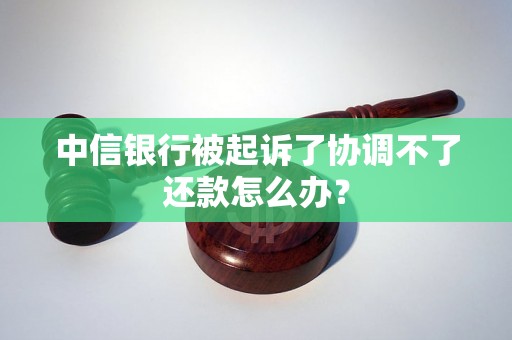 中信银行被起诉了协调不了还款怎么办？