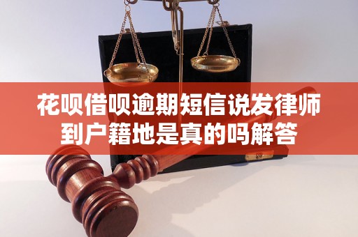 花呗借呗逾期短信说发律师到户籍地是真的吗解答