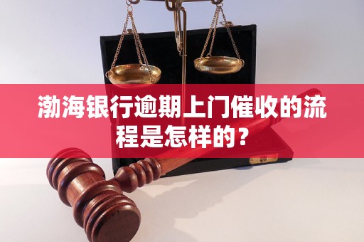 渤海银行逾期上门催收的流程是怎样的？