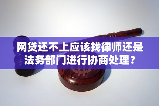 网贷还不上应该找律师还是法务部门进行协商处理？