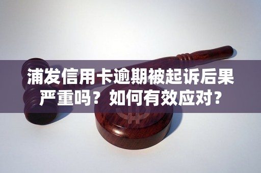 浦发信用卡逾期被起诉后果严重吗？如何有效应对？