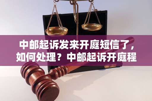 中邮起诉发来开庭短信了，如何处理？中邮起诉开庭程序详解