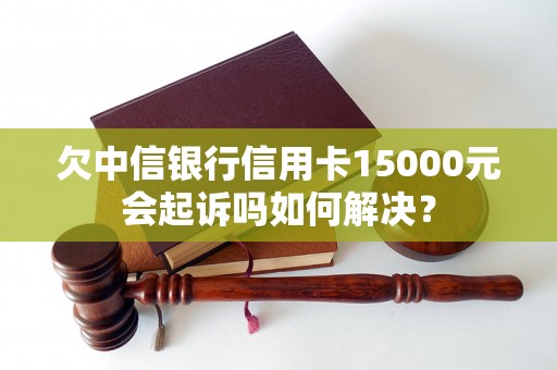 欠中信银行信用卡15000元会起诉吗如何解决？